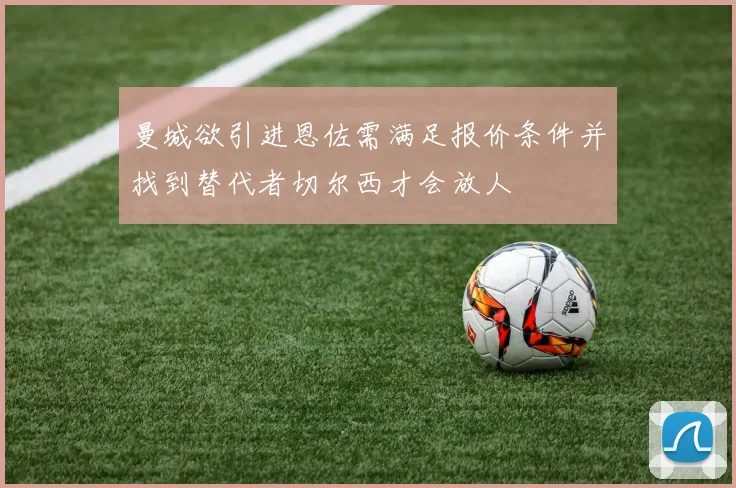 曼城欲引进恩佐需满足报价条件并找到替代者切尔西才会放人