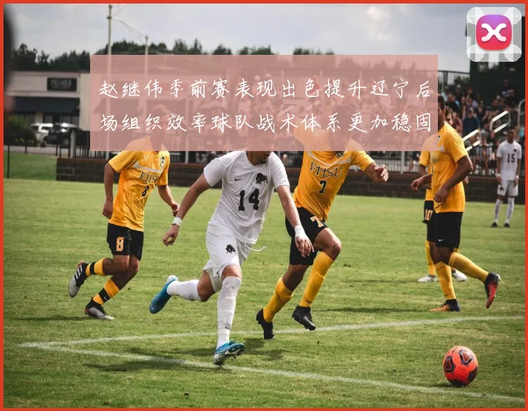 赵继伟季前赛表现出色提升辽宁后场组织效率球队战术体系更加稳固
