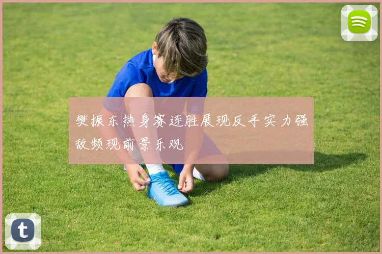 樊振东热身赛连胜展现反手实力强敌频现前景乐观