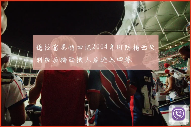 德拉富恩特回忆2004年盯防梅西失利经历梅西换人后连入四球