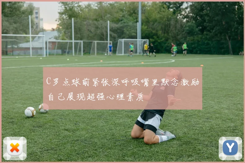 C罗点球前紧张深呼吸嘴里默念激励自己展现超强心理素质