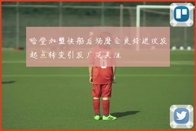 哈登加盟快船后场磨合良好进攻发起点转变引发广泛关注