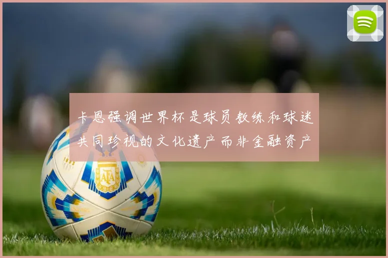 卡恩强调世界杯是球员教练和球迷共同珍视的文化遗产而非金融资产