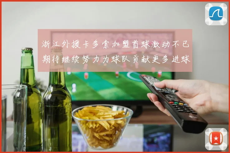 浙江外援卡多索加盟首球激动不已期待继续努力为球队贡献更多进球